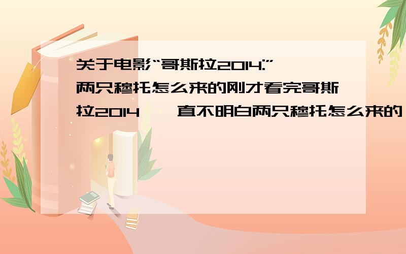 关于电影“哥斯拉2014:”两只穆托怎么来的刚才看完哥斯拉2014,一直不明白两只穆托怎么来的,首先,刚开始在哥斯拉骨骸里面发现了一只穆托“休眠”的蛋,然后还发现一直孵化的蛋已经逃出来