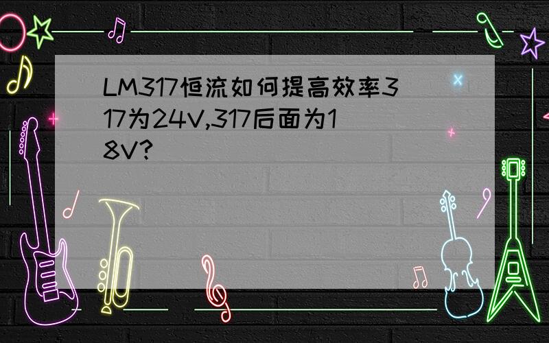 LM317恒流如何提高效率317为24V,317后面为18V?