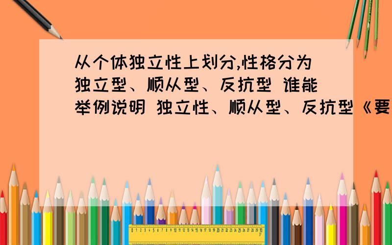 从个体独立性上划分,性格分为独立型、顺从型、反抗型 谁能举例说明 独立性、顺从型、反抗型《要通俗易懂