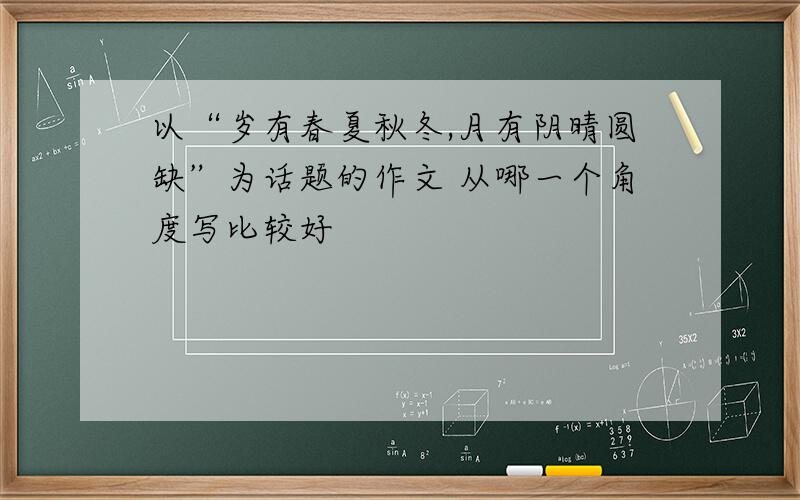 以“岁有春夏秋冬,月有阴晴圆缺”为话题的作文 从哪一个角度写比较好