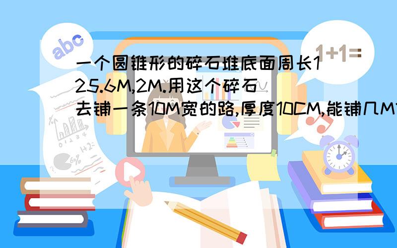 一个圆锥形的碎石堆底面周长125.6M,2M.用这个碎石去铺一条10M宽的路,厚度10CM,能铺几M?