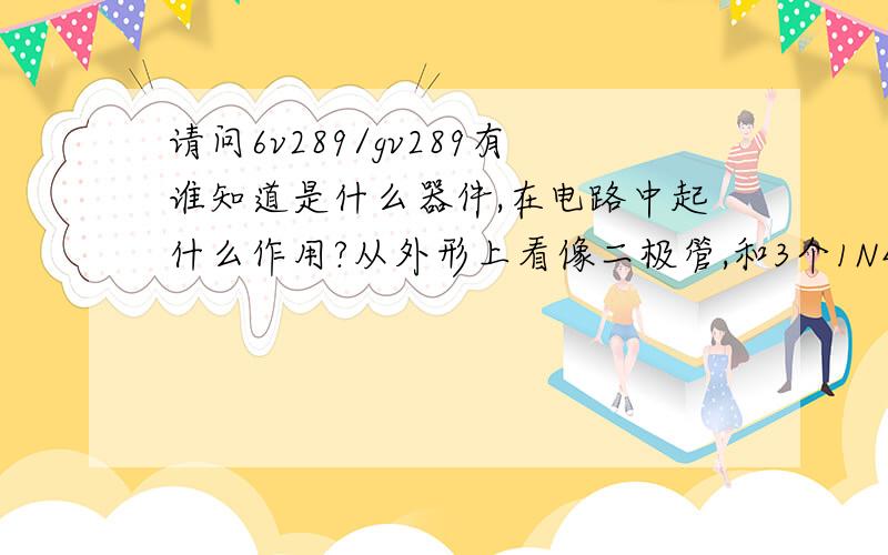 请问6v289/gv289有谁知道是什么器件,在电路中起什么作用?从外形上看像二极管,和3个1N4007组成整流桥就6v289比1N4007粗些.是否瞬变电压抑制二极管和P4KE12A的功能差不多.