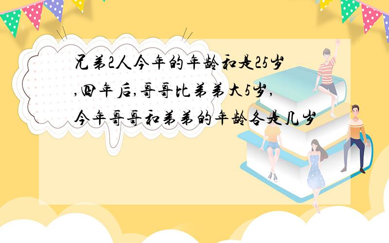 兄弟2人今年的年龄和是25岁,四年后,哥哥比弟弟大5岁,今年哥哥和弟弟的年龄各是几岁