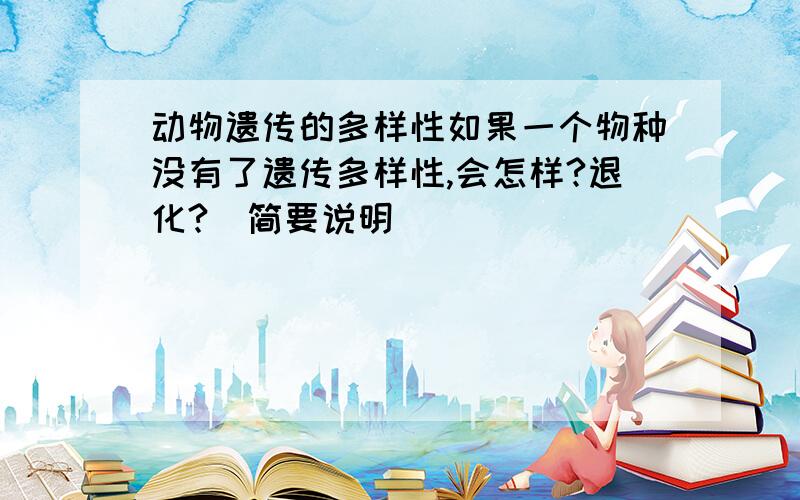 动物遗传的多样性如果一个物种没有了遗传多样性,会怎样?退化?（简要说明）