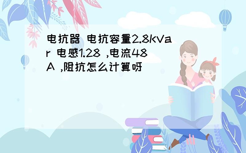 电抗器 电抗容量2.8KVar 电感1.28 ,电流48A ,阻抗怎么计算呀