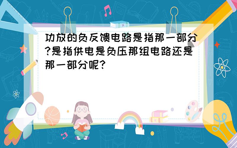 功放的负反馈电路是指那一部分?是指供电是负压那组电路还是那一部分呢?