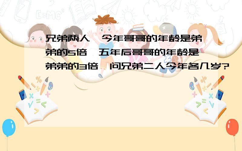 兄弟两人,今年哥哥的年龄是弟弟的5倍,五年后哥哥的年龄是弟弟的3倍,问兄弟二人今年各几岁?