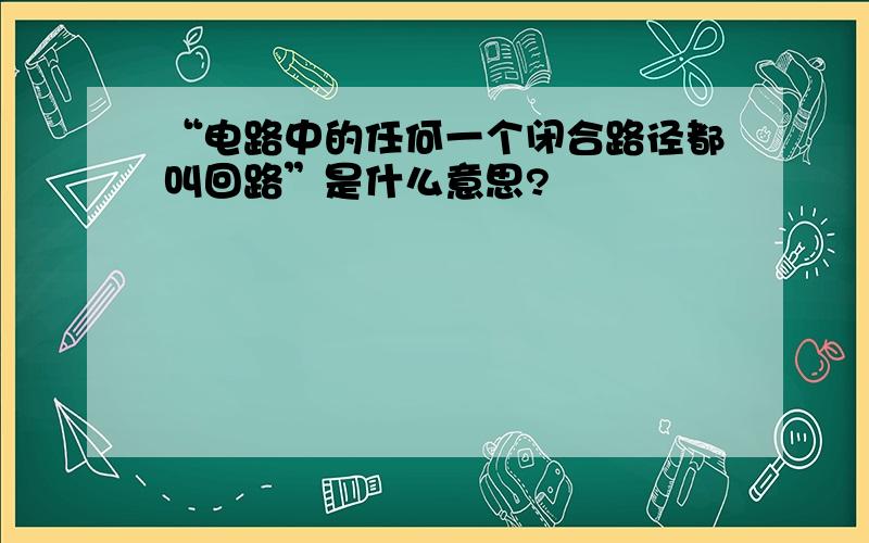 “电路中的任何一个闭合路径都叫回路”是什么意思?