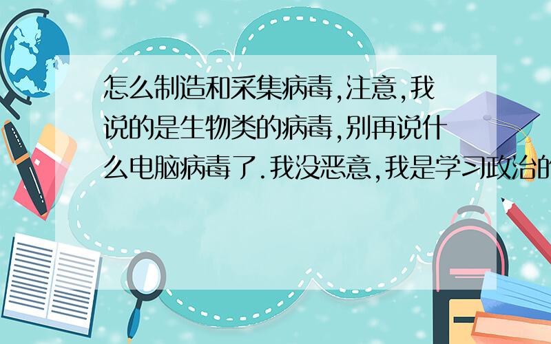 怎么制造和采集病毒,注意,我说的是生物类的病毒,别再说什么电脑病毒了.我没恶意,我是学习政治的,最近只是突然对生物学有点兴趣而已,只是想研究一下这玩意儿,不管是什么病毒,只要是病