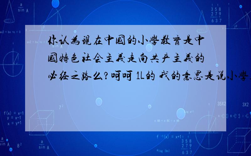 你认为现在中国的小学教育是中国特色社会主义走向共产主义的必经之路么?呵呵 1L的 我的意思是说小学就接受很木板型的教育是不是合理的 很木讷的教育方式