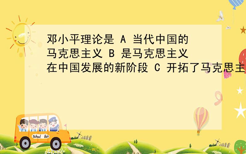 邓小平理论是 A 当代中国的马克思主义 B 是马克思主义在中国发展的新阶段 C 开拓了马克思主义的新境界 D 把社会主义的认识提高到新的科学水平 E 对当前时代特征和总体国际形式 作了新的