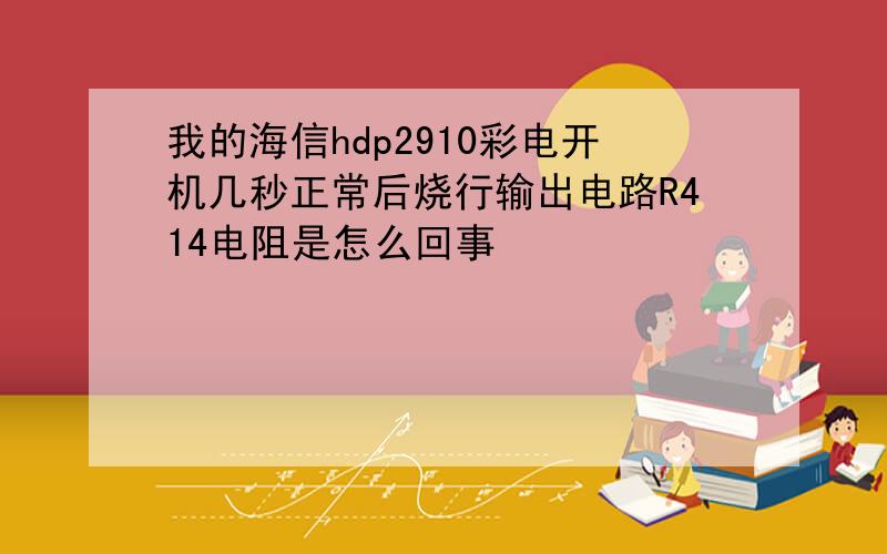 我的海信hdp2910彩电开机几秒正常后烧行输出电路R414电阻是怎么回事