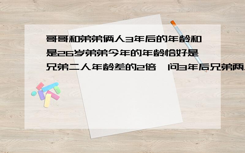 哥哥和弟弟俩人3年后的年龄和是26岁弟弟今年的年龄恰好是兄弟二人年龄差的2倍,问3年后兄弟两人各几岁?