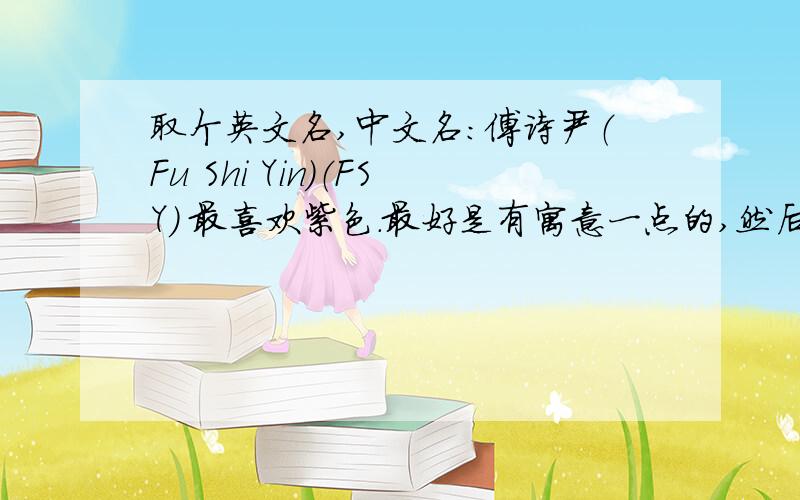 取个英文名,中文名：傅诗尹（Fu Shi Yin）（FSY） 最喜欢紫色.最好是有寓意一点的,然后比较符合条件的.有什么问题的话就留言吧。我会回答的。拜托大家费点心思帮我取个特殊点，符合条件