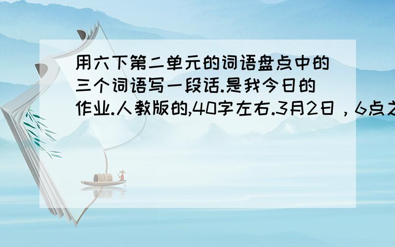 用六下第二单元的词语盘点中的三个词语写一段话.是我今日的作业.人教版的,40字左右.3月2日，6点之前。