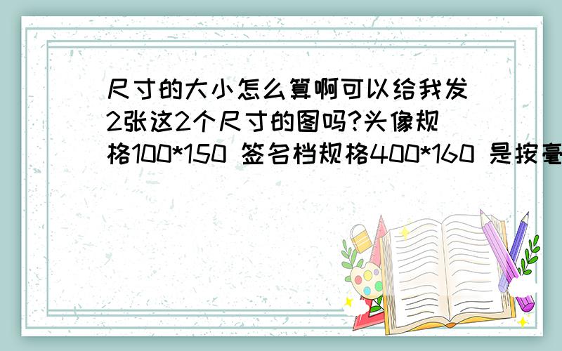 尺寸的大小怎么算啊可以给我发2张这2个尺寸的图吗?头像规格100*150 签名档规格400*160 是按毫米算还是...