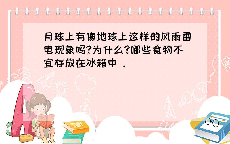 月球上有像地球上这样的风雨雷电现象吗?为什么?哪些食物不宜存放在冰箱中 .