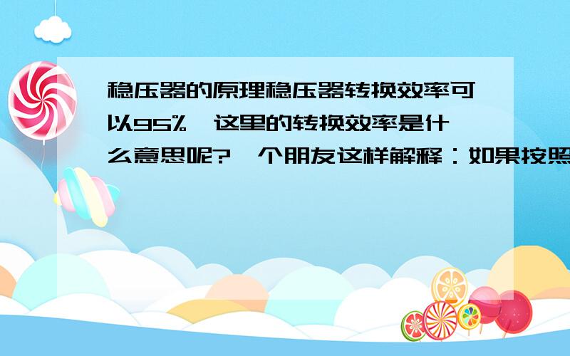 稳压器的原理稳压器转换效率可以95%,这里的转换效率是什么意思呢?一个朋友这样解释：如果按照90%计算的话,10kva的稳压器正常工作的时候岂不是相当于一个100w的灯一直亮着的.这样的话谁还