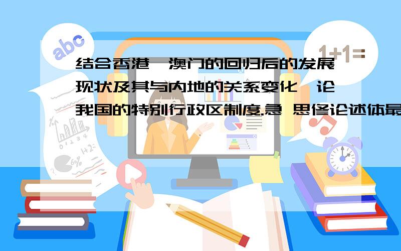 结合香港、澳门的回归后的发展现状及其与内地的关系变化,论我国的特别行政区制度.急 思修论述体最少200字