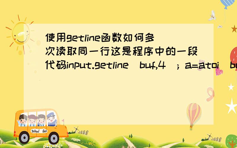 使用getline函数如何多次读取同一行这是程序中的一段代码input.getline(buf,4); a=atoi(buf); input.getline(buf,5); ex=atoi(buf); input.getline(buf,7); num=atoi(buf);这是数据444 111 9999输出后只有444 很明显后面没读到