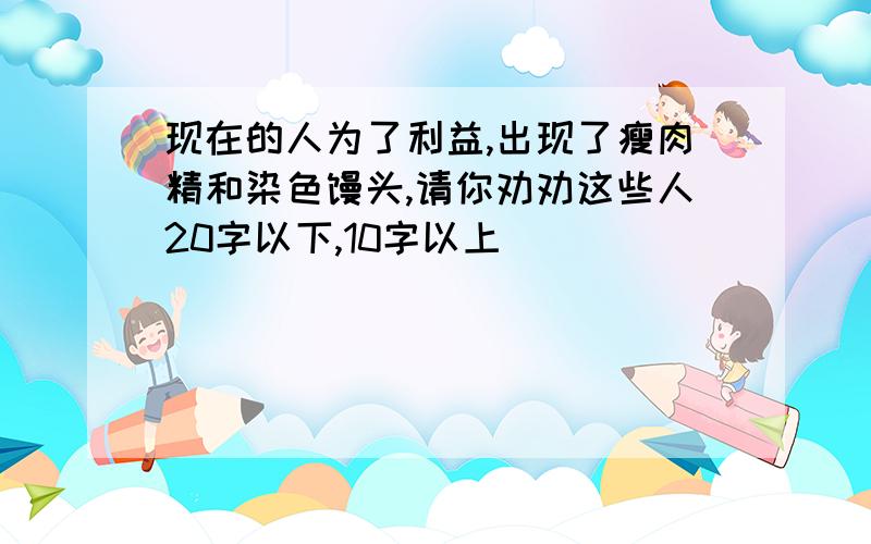 现在的人为了利益,出现了瘦肉精和染色馒头,请你劝劝这些人20字以下,10字以上