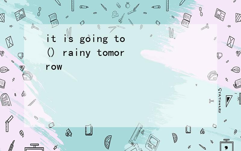 it is going to() rainy tomorrow