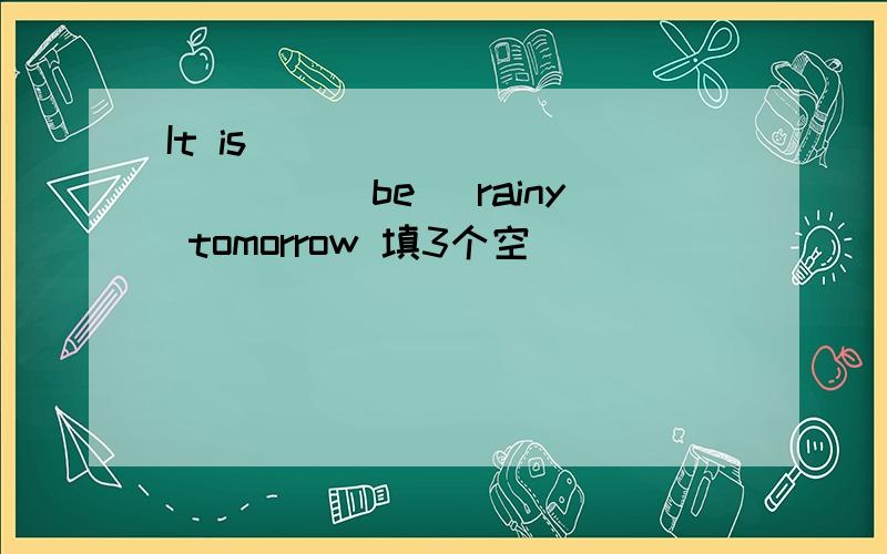 It is ___ ___ ____(be) rainy tomorrow 填3个空