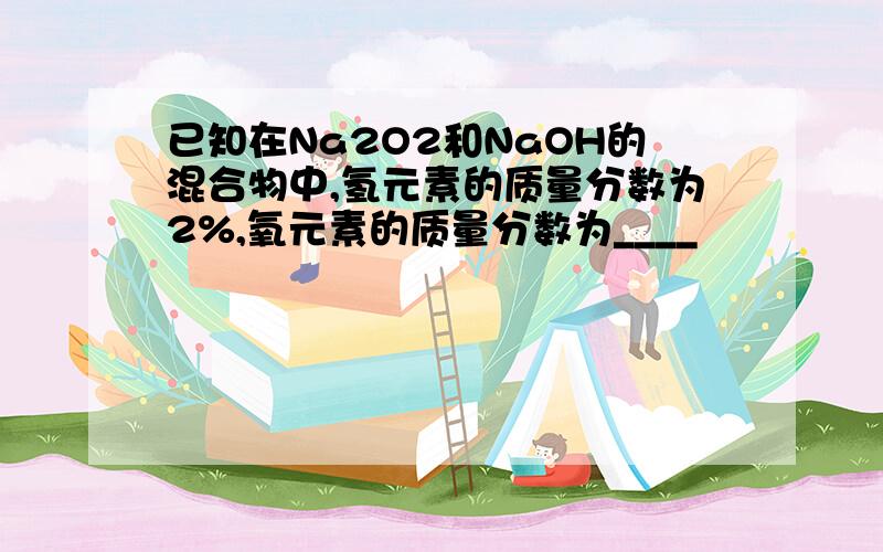 已知在Na2O2和NaOH的混合物中,氢元素的质量分数为2%,氧元素的质量分数为____