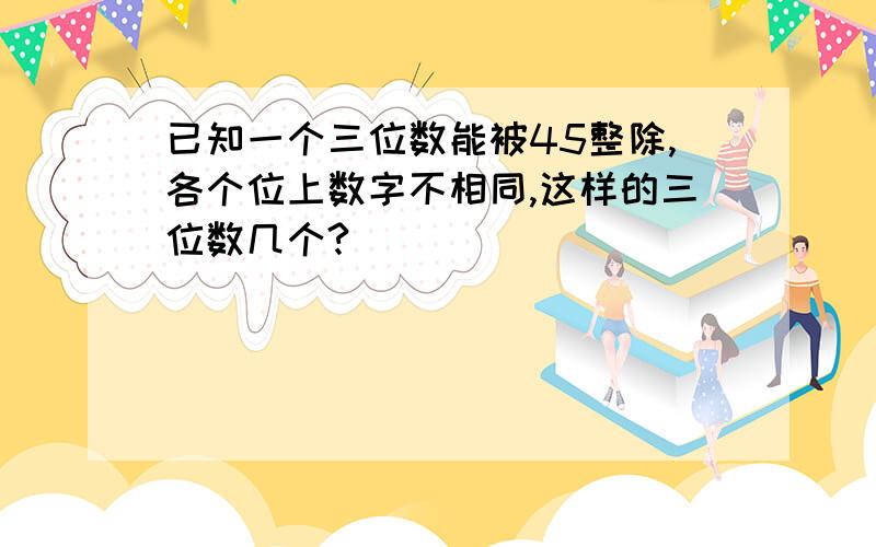 已知一个三位数能被45整除,各个位上数字不相同,这样的三位数几个?