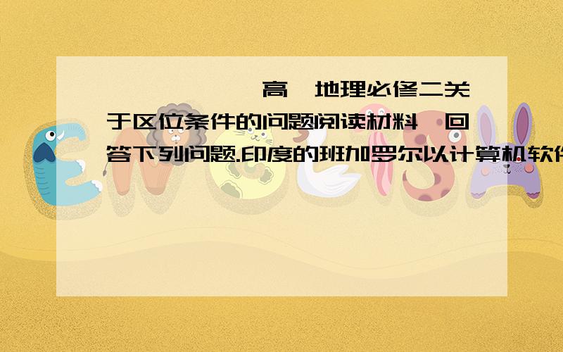 ★★★★★★高一地理必修二关于区位条件的问题阅读材料,回答下列问题.印度的班加罗尔以计算机软件业闻名遐迩,产品远销科技发达的美国、日本以及欧盟国家,号称亚洲“硅谷”.为扶持