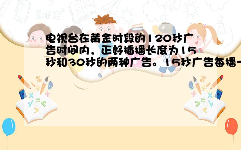 电视台在黄金时段的120秒广告时间内，正好插播长度为15秒和30秒的两种广告。15秒广告每播一次收费0.6万元。60秒广告每播出一次收费1万元。若电视台从中收费4.4万元，问电视台波两种广告