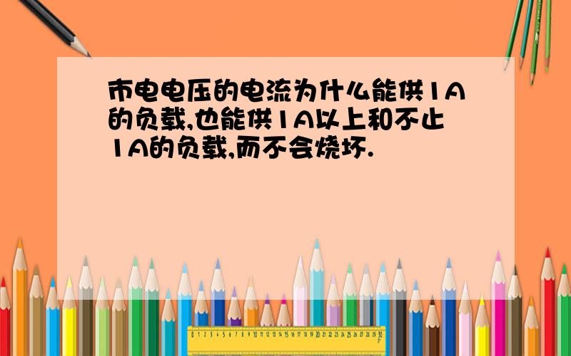 市电电压的电流为什么能供1A的负载,也能供1A以上和不止1A的负载,而不会烧坏.