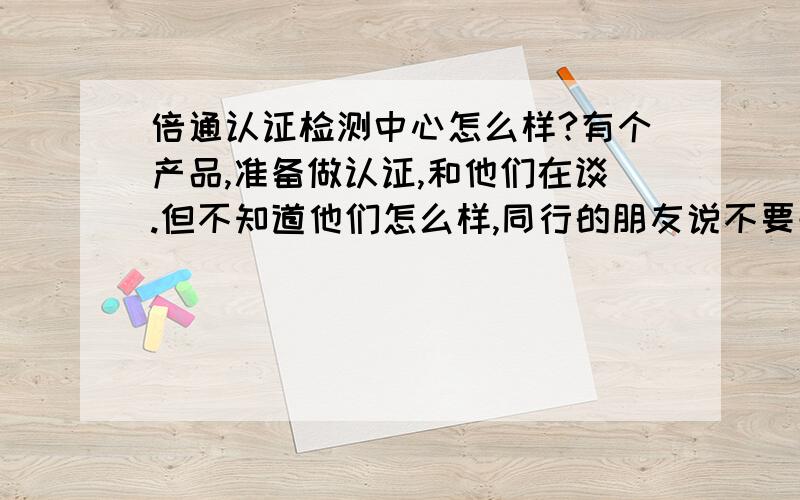 倍通认证检测中心怎么样?有个产品,准备做认证,和他们在谈.但不知道他们怎么样,同行的朋友说不要去他们那里做,但他们的价钱到真的比别人便宜.