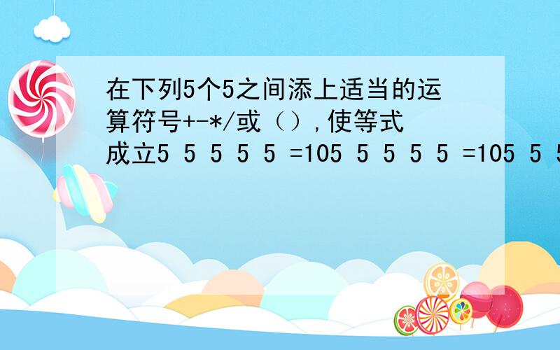 在下列5个5之间添上适当的运算符号+-*/或（）,使等式成立5 5 5 5 5 =105 5 5 5 5 =105 5 5 5 5 =105 5 5 5 5 =10