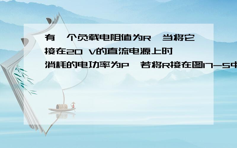 有一个负载电阻值为R,当将它接在20 V的直流电源上时,消耗的电功率为P,若将R接在图17-5中的变压器的次级电路中消耗的电功率是P/2．已知变压器的输入电压的最大值为200 V,求此变压器的原、