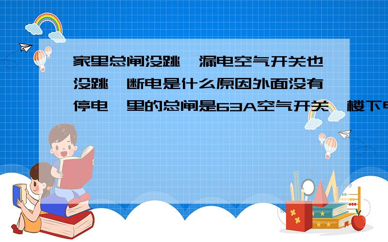 家里总闸没跳,漏电空气开关也没跳,断电是什么原因外面没有停电,里的总闸是63A空气开关,楼下电表处是63A带漏电的空气开关.