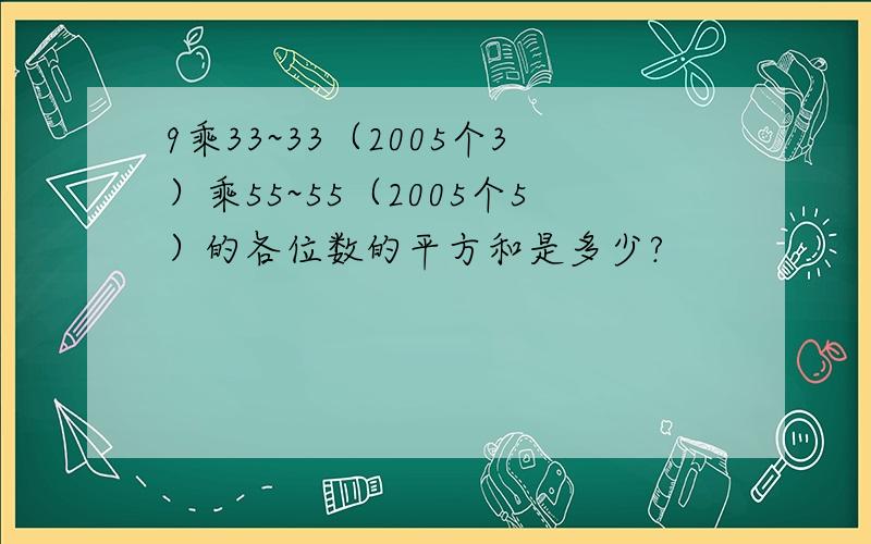 9乘33~33（2005个3）乘55~55（2005个5）的各位数的平方和是多少?