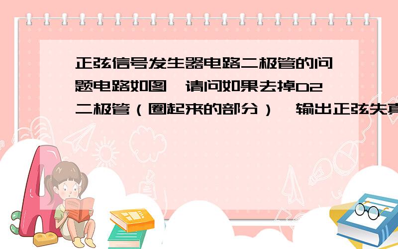 正弦信号发生器电路二极管的问题电路如图,请问如果去掉D2二极管（圈起来的部分）,输出正弦失真波形是正向(坐标轴x上方的部分)还是负向?谢谢~