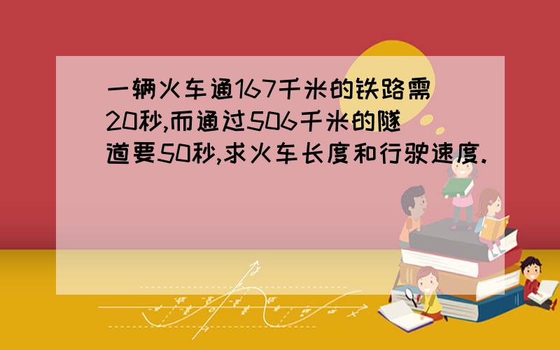 一辆火车通167千米的铁路需20秒,而通过506千米的隧道要50秒,求火车长度和行驶速度.