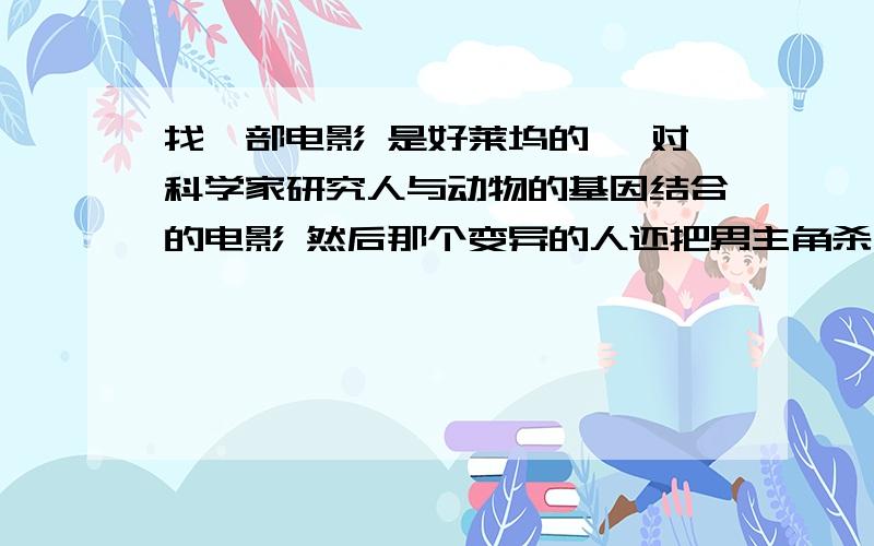 找一部电影 是好莱坞的 一对科学家研究人与动物的基因结合的电影 然后那个变异的人还把男主角杀了