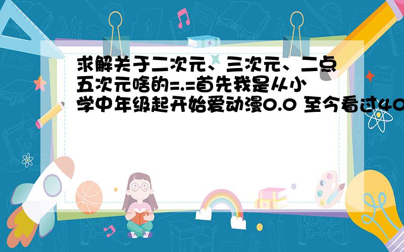 求解关于二次元、三次元、二点五次元啥的=.=首先我是从小学中年级起开始爱动漫0.0 至今看过40部左右不知道是不是算少的了=.=初二开始哈韩而且钻研的很深,并非颜饭.现在开了个微博准备