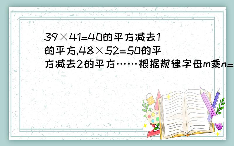 39×41=40的平方减去1的平方,48×52=50的平方减去2的平方……根据规律字母m乘n=是七年级北大绿卡上的题