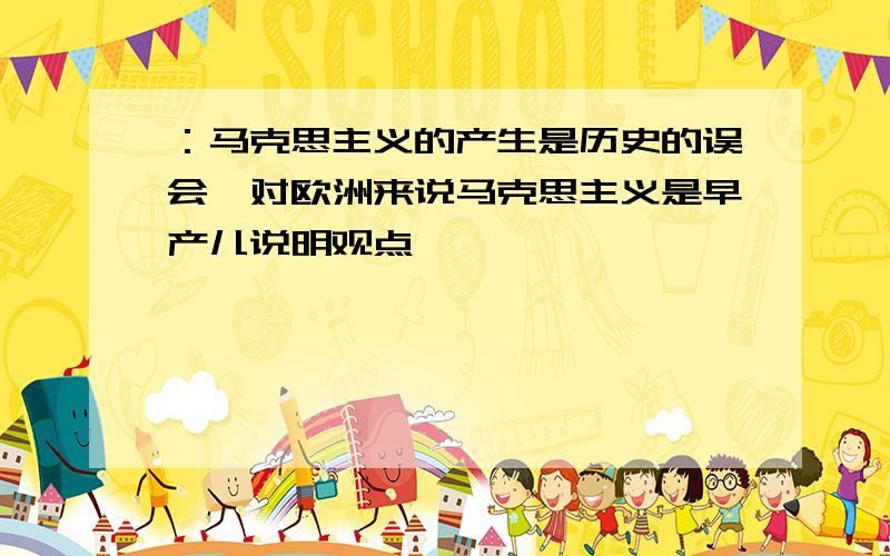 ：马克思主义的产生是历史的误会,对欧洲来说马克思主义是早产儿说明观点