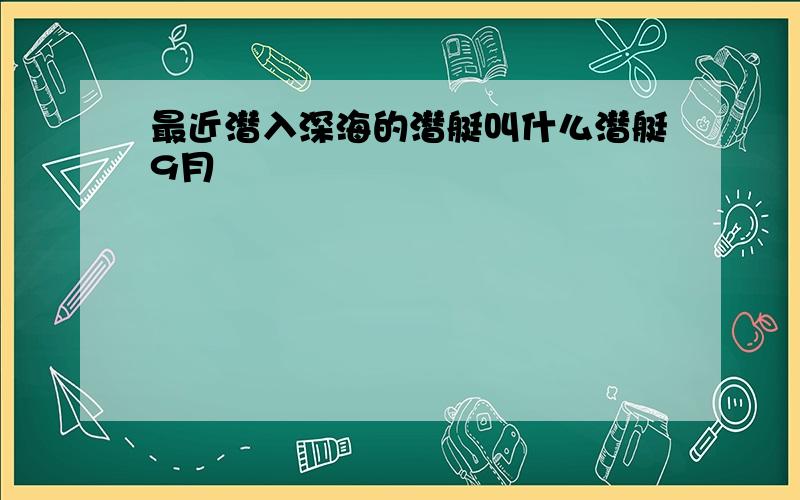 最近潜入深海的潜艇叫什么潜艇9月