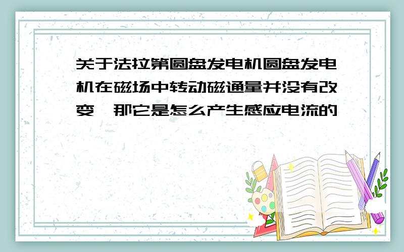 关于法拉第圆盘发电机圆盘发电机在磁场中转动磁通量并没有改变,那它是怎么产生感应电流的