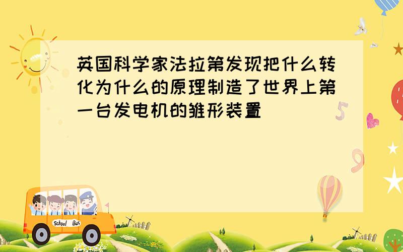 英国科学家法拉第发现把什么转化为什么的原理制造了世界上第一台发电机的雏形装置