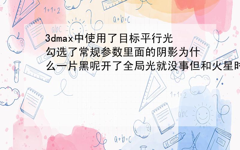 3dmax中使用了目标平行光勾选了常规参数里面的阴影为什么一片黑呢开了全局光就没事但和火星时代效果不同而且我的窗帘和灯泡一样在发光我没有给自发光啊.纠结啊.