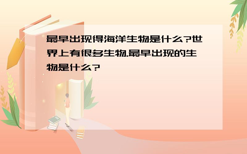 最早出现得海洋生物是什么?世界上有很多生物.最早出现的生物是什么?