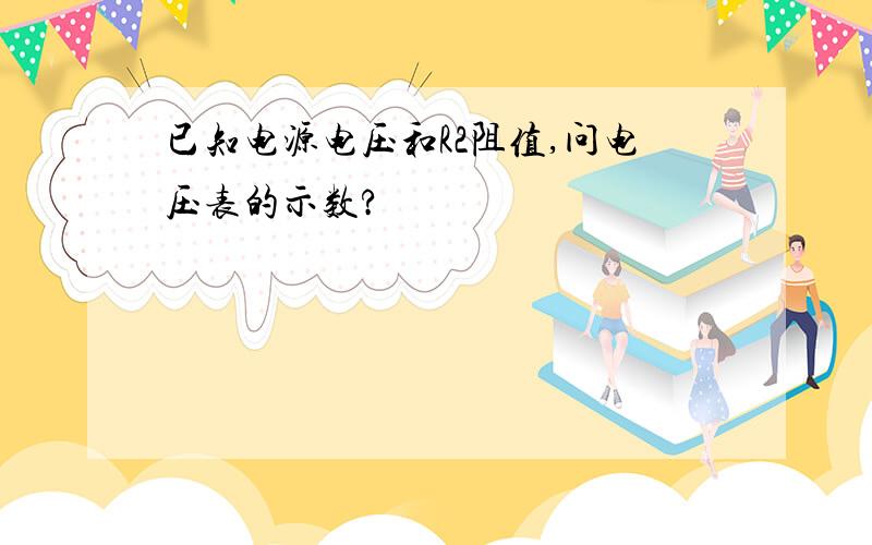 已知电源电压和R2阻值,问电压表的示数?