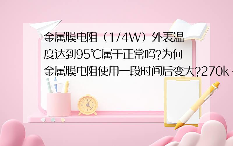 金属膜电阻（1/4W）外表温度达到95℃属于正常吗?为何金属膜电阻使用一段时间后变大?270k-680k!